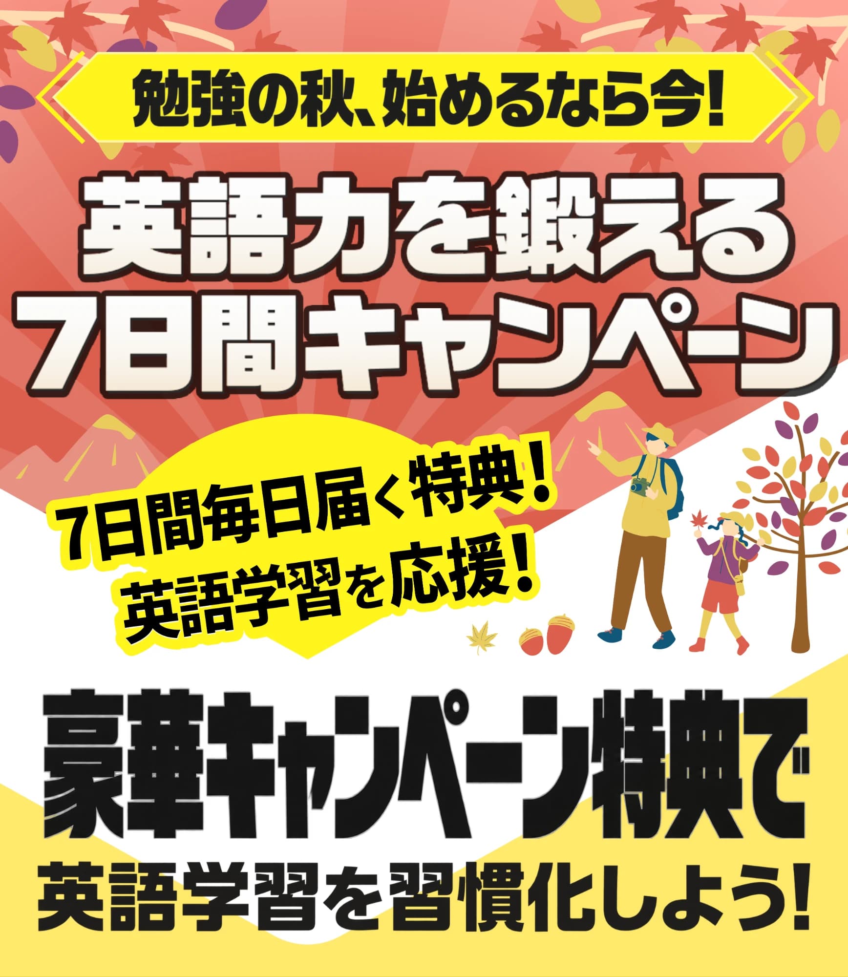 勉強の秋、始めるなら今!英語力を鍛える7日間キャンペーン 7日間毎日届く特典!英語学習を応援! 豪華キャンペーン特典で英語学習を習慣化しよう!